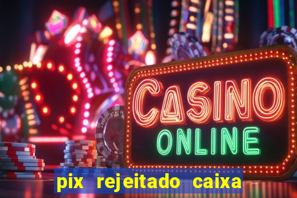 pix rejeitado caixa dinheiro sumiu